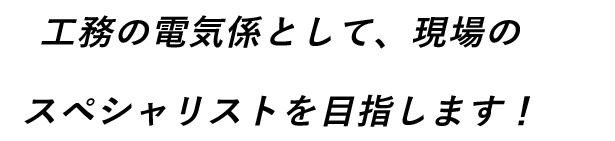 工務の電気係として、現場のスペシャリストを目指します!